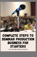 COMPLETE STEPS TO SEMINAR PRODUCTION BUSINESS FOR STARTERS: The Starting Guide To Success B09L4RB6DT Book Cover