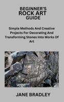 BEGINNER’S ROCK ART GUIDE: Simple Methods And Creative Projects For Decorating And Transforming Stones Into Works Of Art B0G3LLXKBR Book Cover