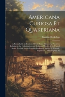 Americana Curiosa et Quakeriana; a Remarkable Collection of Printed and Manuscript Archives Relating to the Colonization and Religious History of the 1021468517 Book Cover