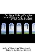 Our Own Birds: a Familiar Natural History of the Birds of the United States 1013951328 Book Cover