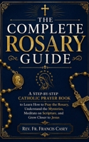 THE COMPLETE ROSARY GUIDE: A Step-by-Step Catholic Prayer Book to Learn How to Pray the Rosary, Understand the Mysteries, Meditate on Scripture, and Grow Closer to Jesus B0HDK7TJRH Book Cover