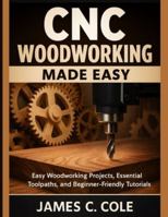 CNC WoodWorking Made Easy: Easy Woodworking Projects, Essential Toolpaths, and Beginner-Friendly Tutorials B0G4MP4Z7S Book Cover