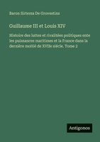 Guillaume III et Louis XIV: Histoire des luttes et rivalitées politiques ente les puissances maritimes et la France dans la dernière moitié de XVIIe siécle. Tome 2 (French Edition) 3563061777 Book Cover