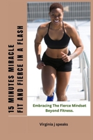 THE 15 MINUTES MIRACLE FIT AND FIERCE IN A FLASH: EMBRACING THE FIERCE MINDSET BEYOND FITNESS B0CSVXMM9P Book Cover