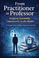 From Practitioner to Professor Designing Sustainable Cybersecurity Faculty Models: A Strategic Guide for Higher Education Leadership 197215401X Book Cover