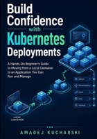 Build Confidence with Kubernetes Deployments: A Hands-On Beginner’s Guide to Moving from a Local Container to an Application You Can Run and Manage B0HHNSWXKT Book Cover