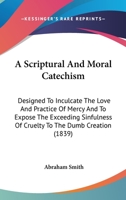 A Scriptural And Moral Catechism: Designed To Inculcate The Love And Practice Of Mercy And To Expose The Exceeding Sinfulness Of Cruelty To The Dumb Creation 1436748321 Book Cover