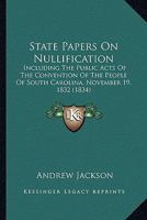 State Papers On Nullification: Including the Public Acts of the Convention of the People of South Carolina, Assembled at Columbia, November 19, 1832, ... United States, and the Proceedings of the Se 0548580383 Book Cover