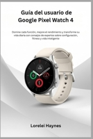 Guía del usuario de Google Pixel Watch 4: Domine cada función, mejore el rendimiento y transforme su vida diaria con consejos de expertos sobre configuración, fitness y vida inteligente B0FXRLMBTQ Book Cover
