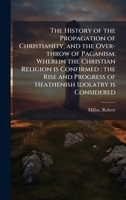 The History of the Propagation of Christianity, and the Over-throw of Paganism: Wherein the Christian Religion is Confirmed: the Rise and Progress of Heathenish Idolatry is Considered B0FJMTX4W6 Book Cover