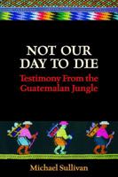 Not Our Day to Die: Testimony from the Guatemalan Jungle 1938288904 Book Cover