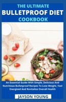 The Ultimate Bulletproof Diet Cookbook: An Essential Guide With Simple, Delicious And Nutritious Bulletproof Recipes To Lose Weight, Feel Energized And Revitalize Overall Health B09CL19MNB Book Cover