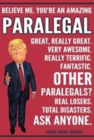 Funny Trump Journal - Believe Me. You're An Amazing Paralegal Great, Really Great. Very Awesome. Really Terrific. Other Paralegals? Total Disasters. Ask Anyone.: Paralegal Gift Trump Gag Gift Better T 1708517049 Book Cover