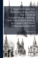 Thoughts On The Essential Requisites For Church Communion, Baptism, And The Lord's Supper, As Connected With Christian Missions: Being An Examination Of The Sentiments Of The Rev. S. Greatheed .. 1247456064 Book Cover