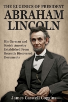 The Eugenics of President Abraham Lincoln: His German-Scotch Ancestry Irrefutably Established From Recently Discovered Documents 0692309500 Book Cover