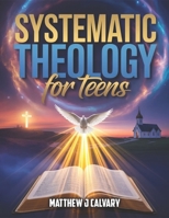 Systematic Theology For Teens: Unlocking the Power of Faith, Understanding God’s Word, and Building a Strong Spiritual Foundation B0GJPHKLXQ Book Cover
