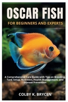 OSCAR FISH FOR BEGINNERS AND EXPERTS: A Comprehensive Care Guide with Tips on Breeding, Tank setup, Nutrition, Health Management, and Disease Prevention B0FNDGJPLF Book Cover