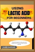 USING LACTIC ACID FOR BEGINNERS: "Simple Strategies for Using Lactic Acid Supplements to Improve Health and Skin Naturally" B0FHHGFVJM Book Cover