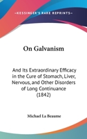 On Galvanism: And Its Extraordinary Efficacy In The Cure Of Stomach, Liver, Nervous, And Other Disorders Of Long Continuance 1120662486 Book Cover