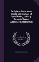 Scriptum Oxoniense Super Sententias, Et Quodlibeta, ...A R.A.P. Antonio Barros Accurate Recognitum 128636275X Book Cover