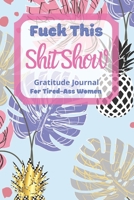 Fuck This Shit Show Gratitude Journal For Tired-Ass Women: Cuss words Gratitude Journal Gift For Tired-Ass Women and Girls; Blank Templates to Record all your Fucking Thoughts 1712561715 Book Cover
