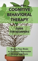 Cognitive Behavioral Therapy Guide for Beginners: Rewire Your Brain to Overcome Depression, Anxiety And Panic Attacks 1802236872 Book Cover