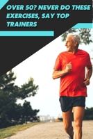 Over 50? Never dо These Exercises, Say Top Trainers: Workout Fitness Wight Loss B09T5TYQ2X Book Cover