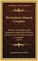 The Student's Manual, Complete: Being An Etymological And Explanatory Vocabulary Of Words Derived From The Greek And Latin Languages 1279869577 Book Cover