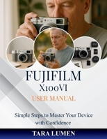 Fujifilm X100VI User Manual: Simple Steps to Master Your Device with Confidence B0FVVRZ1J2 Book Cover