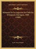 Memoria De La Legacion De Chile En El Imperio Del Japon, 1900 (1900) 116964757X Book Cover