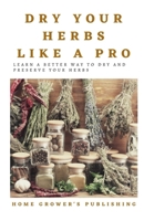 Dry Your Herbs Like A Pro: Learn a better way to dry and preserve your herbs B08MSJB1N3 Book Cover