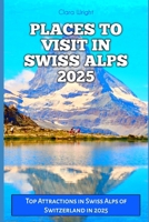 PLACES TO VISIT IN SWISS ALPS 2025: Top Attractions in Swiss Alps of Switzerland in 2025 (TRAVELS, VACATIONS AND TOURS) B0DR2WTXWQ Book Cover