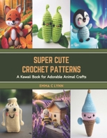 Super Cute Crochet Patterns: A Kawaii Book for Adorable Animal Crafts B0CTB87N35 Book Cover