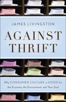 Against Thrift: Why Consumer Culture Is Good for the Economy, the Environment, and Your Soul 0465021867 Book Cover