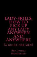 Lady-Skills: How to Pick Up Any Lady Anywhen and Anywhere: A Guide for Men 1477649492 Book Cover