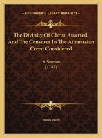 The Divinity Of Christ Asserted, And The Censures In The Athanasian Creed Considered: A Sermon 1169588964 Book Cover