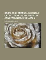 Sacri Regii Criminalis Concilii Cathaloniae Decisiones cum Annotatiunculis Volume 2 1130603318 Book Cover