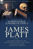 The Collected Supernatural and Weird Fiction of James Platt: Six Short Stories of the Strange and Unusual Including 'The Evil Eye' and 'The Witch's Sabbath' 1782829067 Book Cover