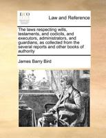 The laws respecting wills, testaments, and codicils, and executors, administrators, and guardians, as collected from the several reports and other books of authority 1170788173 Book Cover