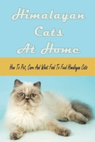 Himalayan Cats At Home: How To Pet, Care And What Food To Feed Himalayan Cats: How To Take Care Of Himalayan Cat B099TQ6HGH Book Cover