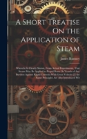 A Short Treatise On the Application of Steam: Whereby Is Clearly Shewn, From Actual Experiments, That Steam May Be Applied to Propel Boats Or Vessels ... the Same Principles Are Also Introduced Wit 1020387459 Book Cover