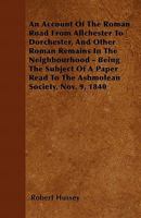 An Account of the Roman Road from Allchester to Dorchester, and Other Roman Remains in the Neighbourhood - Being the Subject of a Paper Read to the Ashmolean Society, Nov. 9, 1840 1446055310 Book Cover