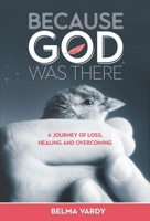 Because God Was There: A Journey of Loss, Healing and Overcoming 1927355850 Book Cover