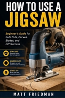 HOW TO USE A JIGSAW: Beginner ’s Guide for Safe Cuts, Curves, Blades, and DIY Success B0GVLZ7HCL Book Cover
