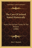 The Case Of Ireland Stated Historically: From The Earliest Times To The Present... 0548832382 Book Cover