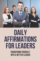 Daily Affirmations For Leaders: Transform Yourself Into A Better Leader: Success Traits Of Leaders B0971XS5FR Book Cover