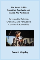 The Art of Public Speaking: Develop Confidence, Charisma, and Persuasive Communication Skills 1806252295 Book Cover
