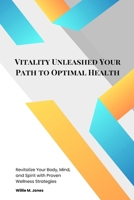 Vitality Unleashed Your Path to Optimal Health: Revitalize Your Body, Mind, and Spirit with Proven Wellness Strategies B0CSM5H552 Book Cover