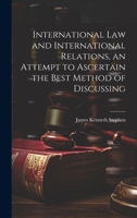 International law and International Relations, an Attempt to Ascertain the Best Method of Discussing 102215009X Book Cover