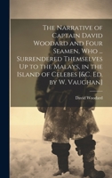 The Narrative of Captain David Woodard and Four Seamen, Who ... Surrendered Themselves Up to the Malays, in the Island of Celebes [&c. Ed. by W. Vaughan] 1020331593 Book Cover